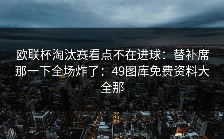 欧联杯淘汰赛看点不在进球：替补席那一下全场炸了：49图库免费资料大全那