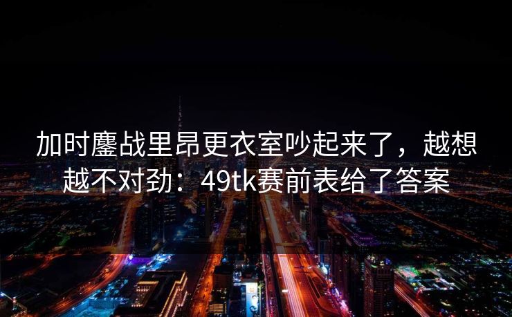 加时鏖战里昂更衣室吵起来了，越想越不对劲：49tk赛前表给了答案