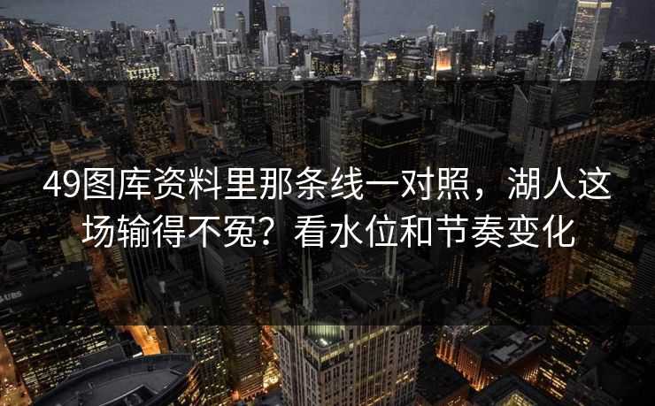 49图库资料里那条线一对照，湖人这场输得不冤？看水位和节奏变化