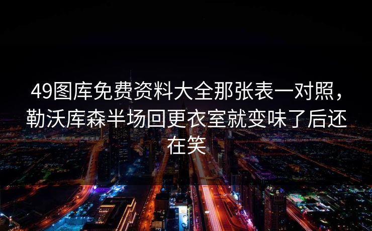 49图库免费资料大全那张表一对照，勒沃库森半场回更衣室就变味了后还在笑
