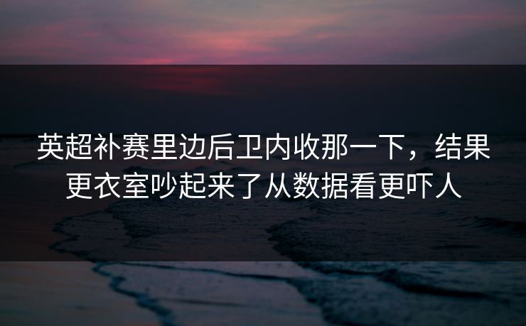 英超补赛里边后卫内收那一下，结果更衣室吵起来了从数据看更吓人