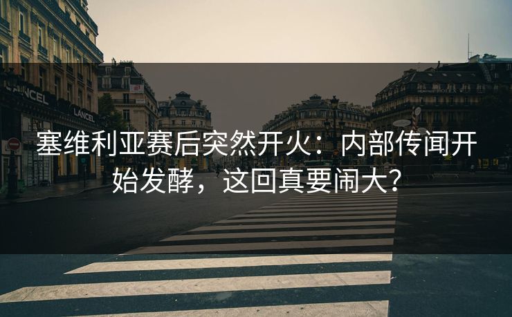塞维利亚赛后突然开火：内部传闻开始发酵，这回真要闹大？