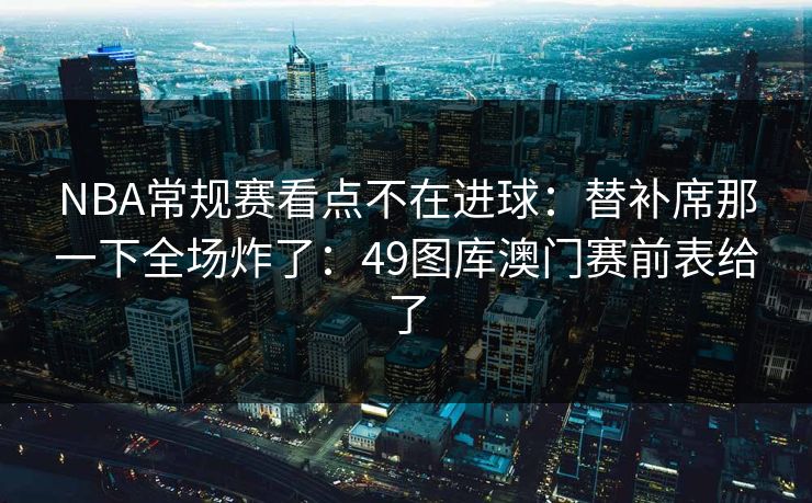 NBA常规赛看点不在进球：替补席那一下全场炸了：49图库澳门赛前表给了