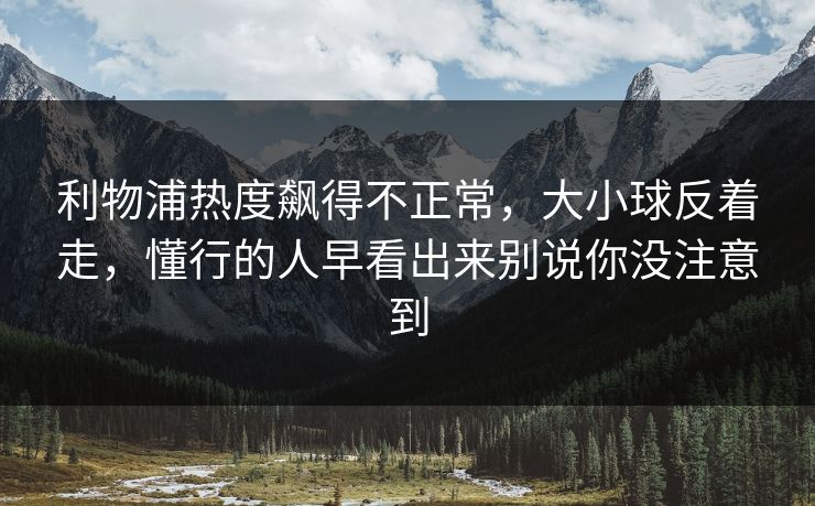 利物浦热度飙得不正常，大小球反着走，懂行的人早看出来别说你没注意到