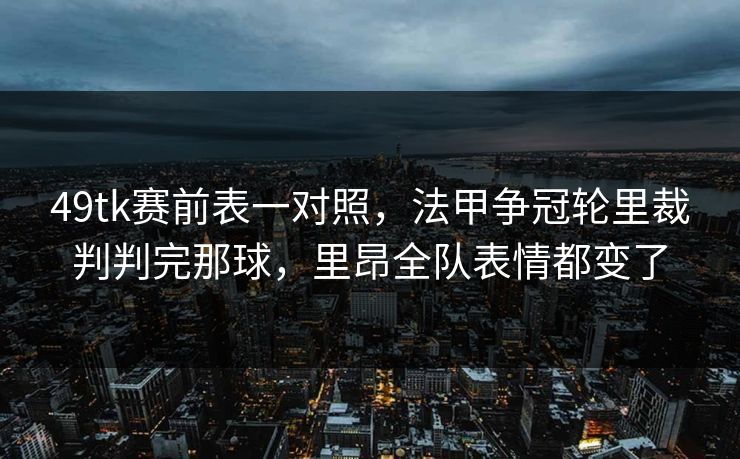 49tk赛前表一对照，法甲争冠轮里裁判判完那球，里昂全队表情都变了