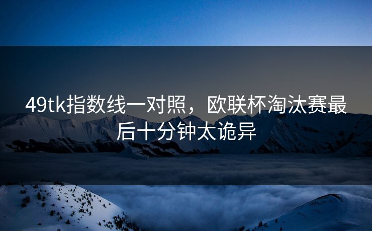 49tk指数线一对照，欧联杯淘汰赛最后十分钟太诡异
