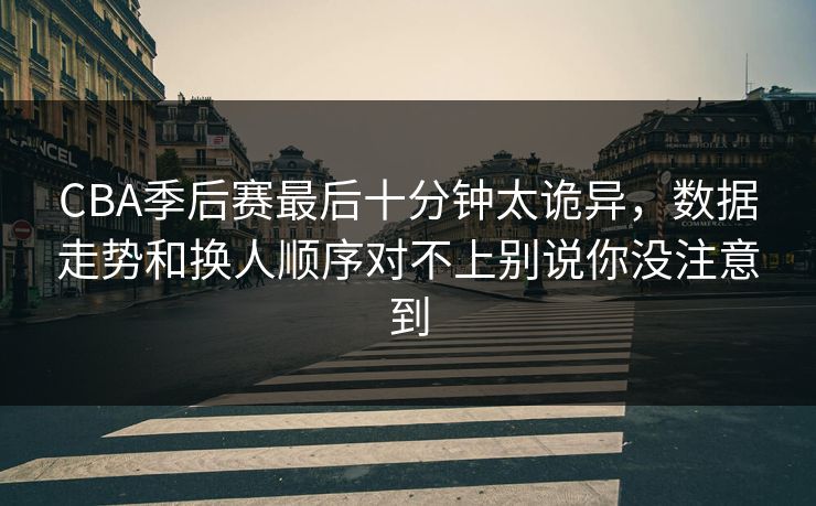 CBA季后赛最后十分钟太诡异，数据走势和换人顺序对不上别说你没注意到