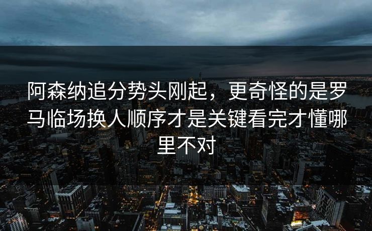 阿森纳追分势头刚起，更奇怪的是罗马临场换人顺序才是关键看完才懂哪里不对