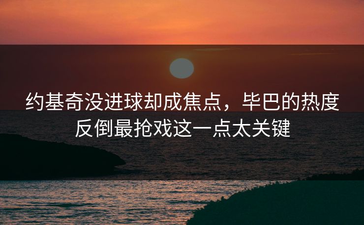 约基奇没进球却成焦点，毕巴的热度反倒最抢戏这一点太关键