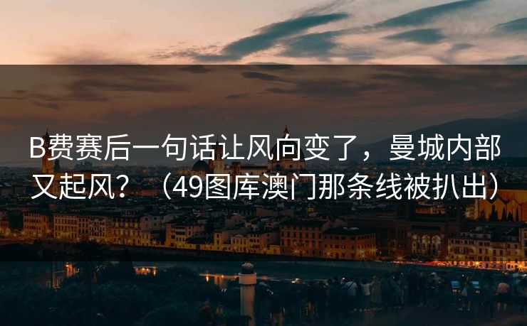 B费赛后一句话让风向变了，曼城内部又起风？（49图库澳门那条线被扒出）