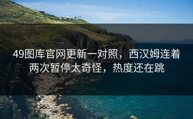 49图库官网更新一对照，西汉姆连着两次暂停太奇怪，热度还在跳