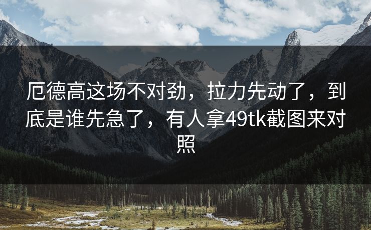 厄德高这场不对劲，拉力先动了，到底是谁先急了，有人拿49tk截图来对照