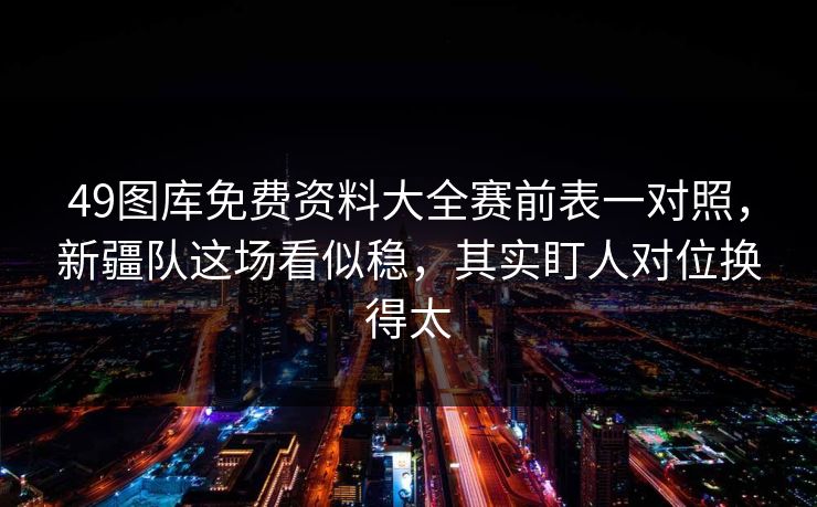 49图库免费资料大全赛前表一对照，新疆队这场看似稳，其实盯人对位换得太