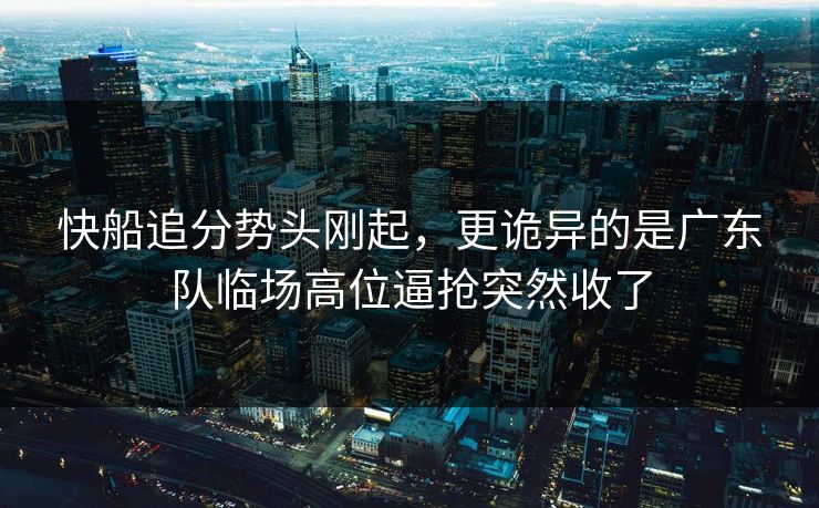 快船追分势头刚起，更诡异的是广东队临场高位逼抢突然收了