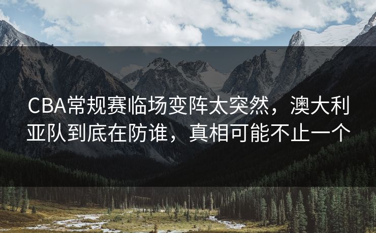 CBA常规赛临场变阵太突然，澳大利亚队到底在防谁，真相可能不止一个