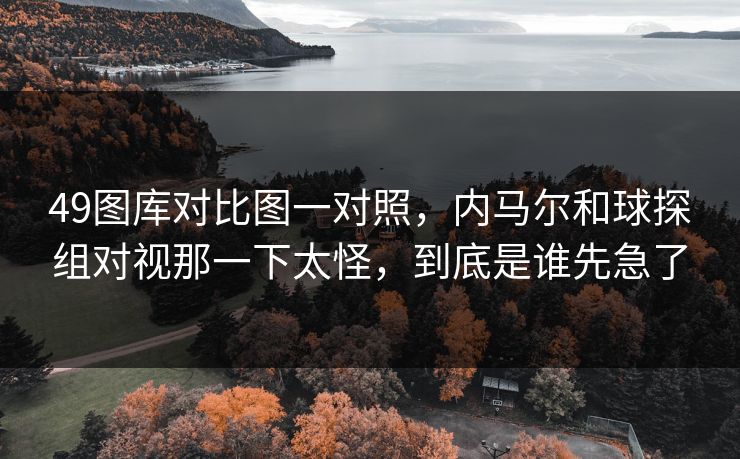 49图库对比图一对照，内马尔和球探组对视那一下太怪，到底是谁先急了