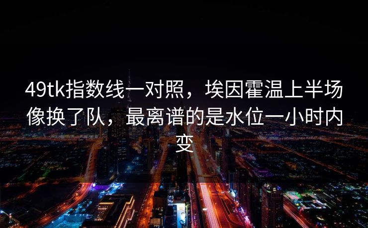 49tk指数线一对照，埃因霍温上半场像换了队，最离谱的是水位一小时内变