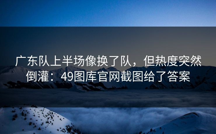 广东队上半场像换了队，但热度突然倒灌：49图库官网截图给了答案