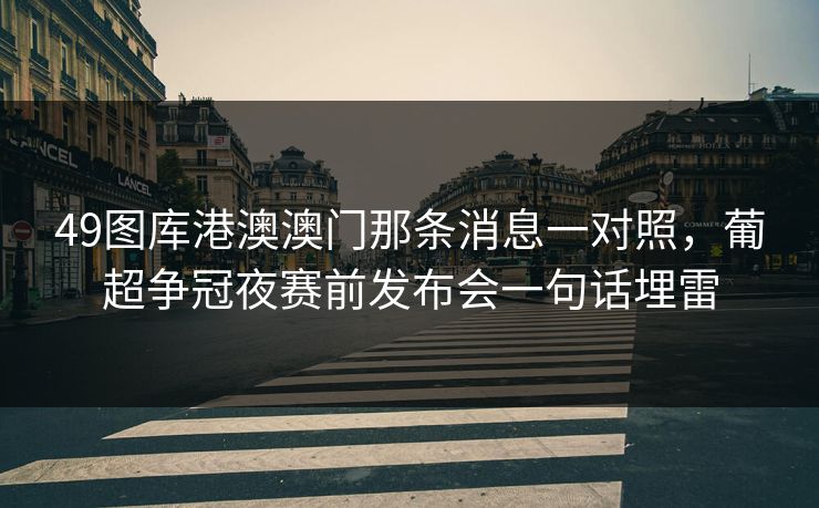 49图库港澳澳门那条消息一对照，葡超争冠夜赛前发布会一句话埋雷