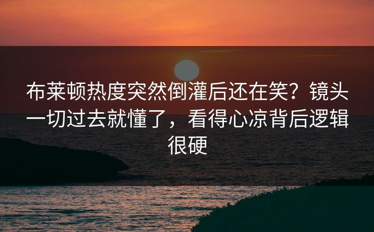 布莱顿热度突然倒灌后还在笑？镜头一切过去就懂了，看得心凉背后逻辑很硬