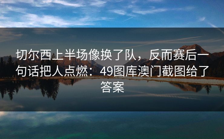 切尔西上半场像换了队，反而赛后一句话把人点燃：49图库澳门截图给了答案