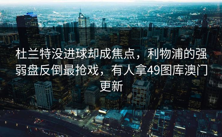 杜兰特没进球却成焦点，利物浦的强弱盘反倒最抢戏，有人拿49图库澳门更新