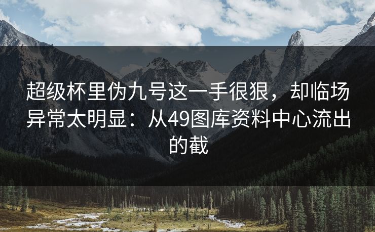 超级杯里伪九号这一手很狠，却临场异常太明显：从49图库资料中心流出的截