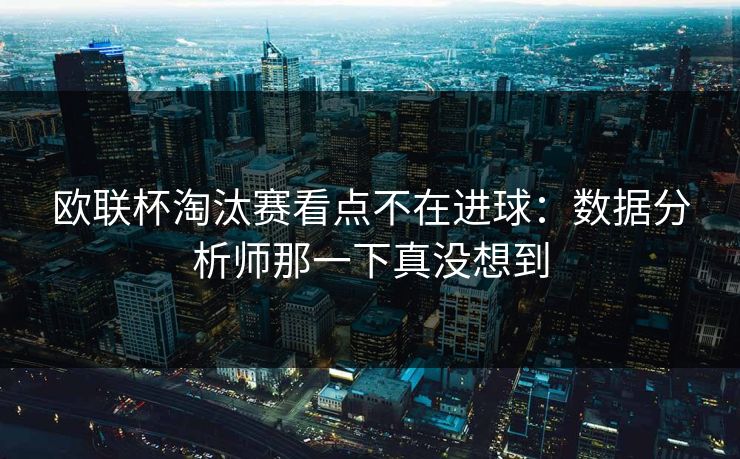 欧联杯淘汰赛看点不在进球：数据分析师那一下真没想到
