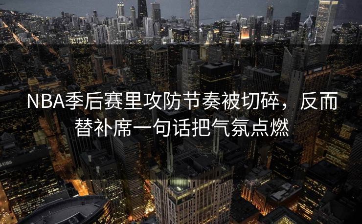 NBA季后赛里攻防节奏被切碎，反而替补席一句话把气氛点燃