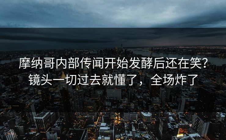 摩纳哥内部传闻开始发酵后还在笑?镜头一切过去就懂了,全场炸了 摩纳哥内部传闻开始发酵后还在笑?镜头一切过去就懂了,全场炸了