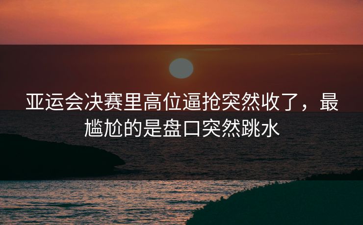 亚运会决赛里高位逼抢突然收了,最尴尬的是盘口突然跳水 亚运会决赛里高位逼抢突然收了,最尴尬的是盘口突然跳水
