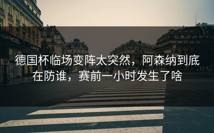 德国杯临场变阵太突然，阿森纳到底在防谁，赛前一小时发生了啥