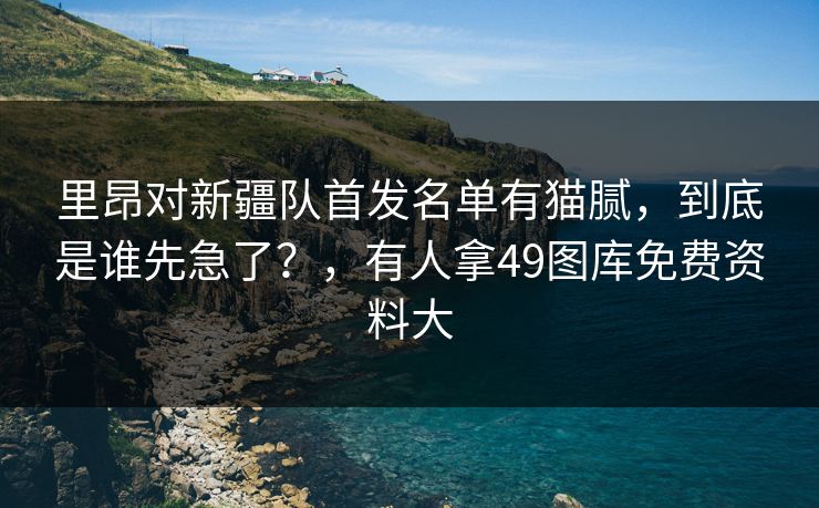 里昂对新疆队首发名单有猫腻,到底是谁先急了?,有人拿49图库免费资料大 里昂对新疆队首发名单有猫腻,到底是谁先急了?,有人拿49图库免费资料大