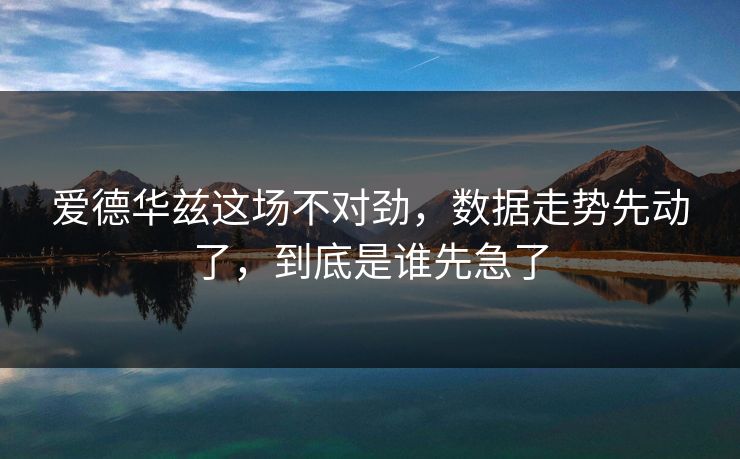 爱德华兹这场不对劲,数据走势先动了,到底是谁先急了 爱德华兹这场不对劲,数据走势先动了,到底是谁先急了