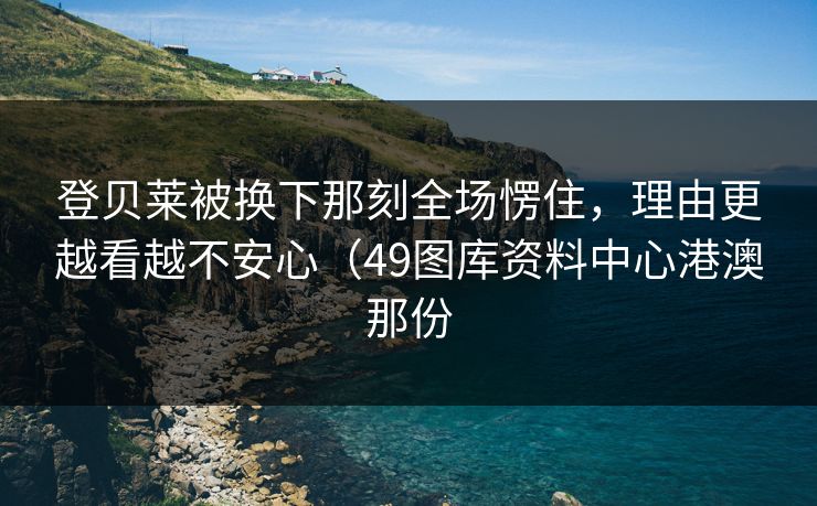 登贝莱被换下那刻全场愣住,理由更越看越不安心(49图库资料中心港澳那份 登贝莱被换下那刻全场愣住,理由更越看越不安心(49图库资料中心港澳那份