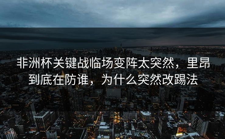 非洲杯关键战临场变阵太突然，里昂到底在防谁，为什么突然改踢法