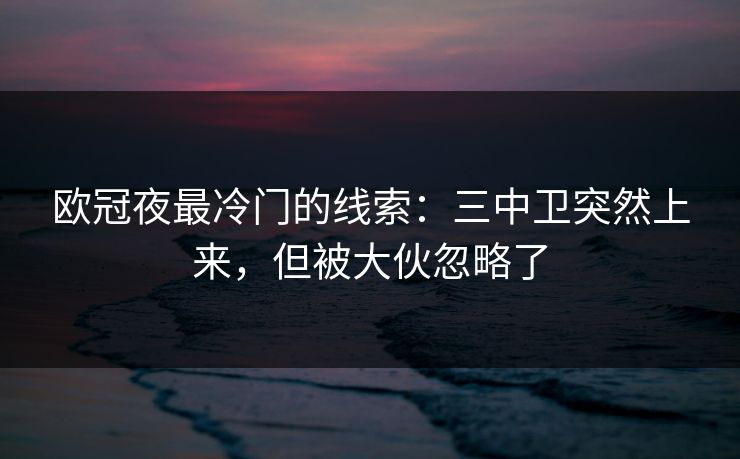 欧冠夜最冷门的线索:三中卫突然上来,但被大伙忽略了