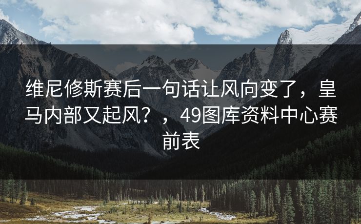 维尼修斯赛后一句话让风向变了，皇马内部又起风？，49图库资料中心赛前表