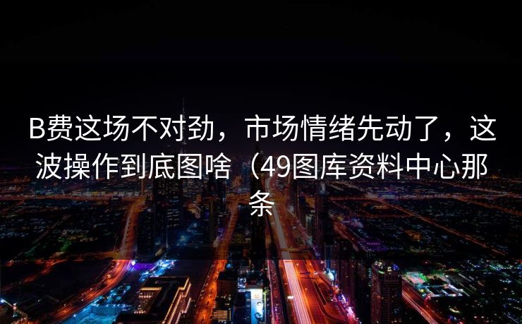 B费这场不对劲,市场情绪先动了,这波操作到底图啥(49图库资料中心那条