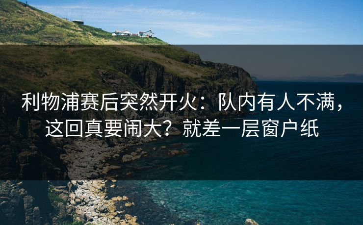 利物浦赛后突然开火:队内有人不满,这回真要闹大?就差一层窗户纸