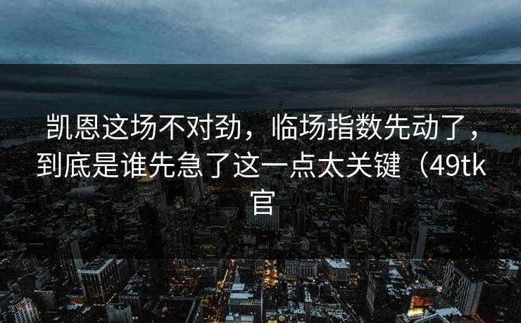 凯恩这场不对劲,临场指数先动了,到底是谁先急了这一点太关键(49tk官