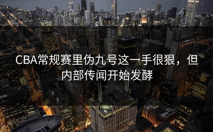 CBA常规赛里伪九号这一手很狠，但内部传闻开始发酵