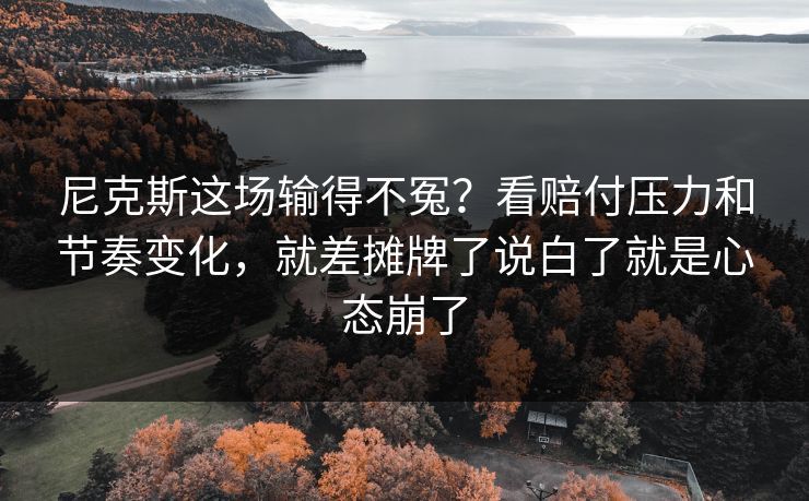 尼克斯这场输得不冤?看赔付压力和节奏变化,就差摊牌了说白了就是心态崩了