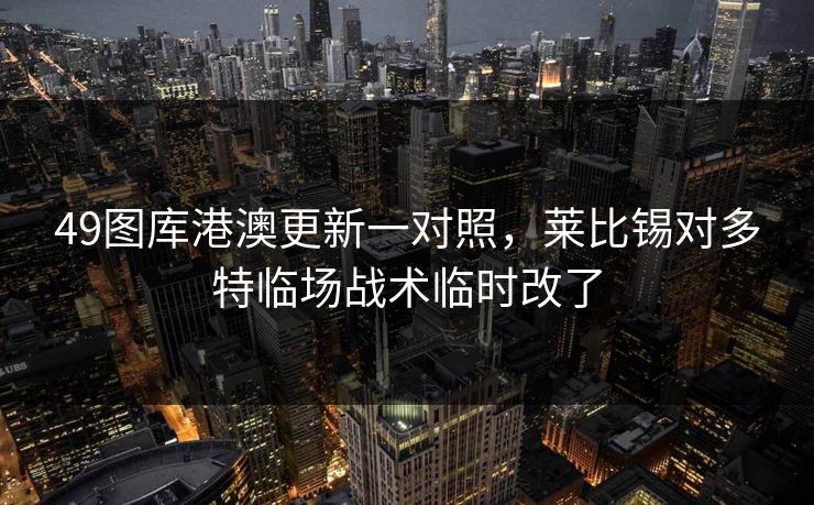 49图库港澳更新一对照，莱比锡对多特临场战术临时改了