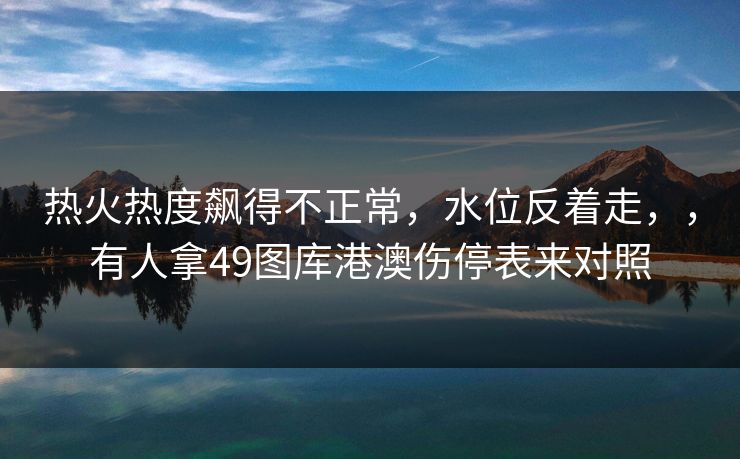 热火热度飙得不正常,水位反着走,,有人拿49图库港澳伤停表来对照