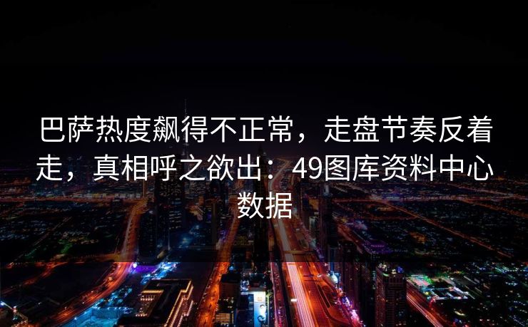 巴萨热度飙得不正常，走盘节奏反着走，真相呼之欲出：49图库资料中心数据