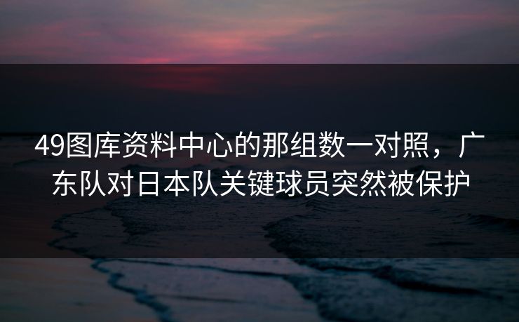 49图库资料中心的那组数一对照,广东队对日本队关键球员突然被保护