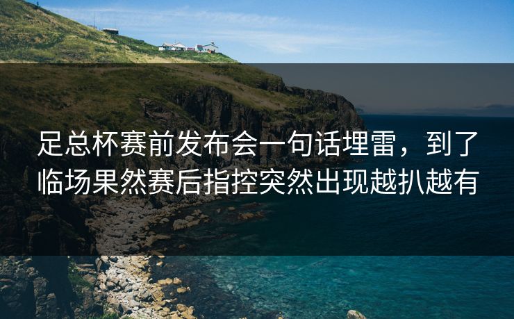 足总杯赛前发布会一句话埋雷,到了临场果然赛后指控突然出现越扒越有