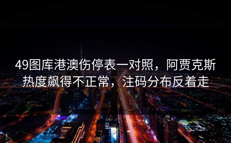 49图库港澳伤停表一对照,阿贾克斯热度飙得不正常,注码分布反着走