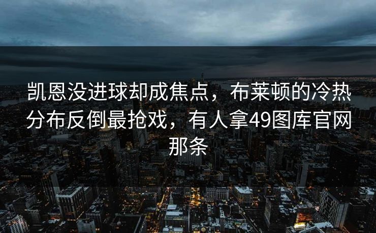 凯恩没进球却成焦点,布莱顿的冷热分布反倒最抢戏,有人拿49图库官网那条 凯恩没进球却成焦点,布莱顿的冷热分布反倒最抢戏,有人拿49图库官网那条